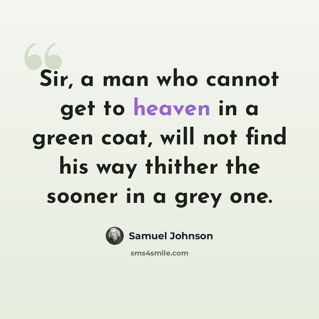 “Sir, a man who cannot get to heaven in a green coat, will not find his way thither the sooner in a grey one.” quote by Samuel Johnson