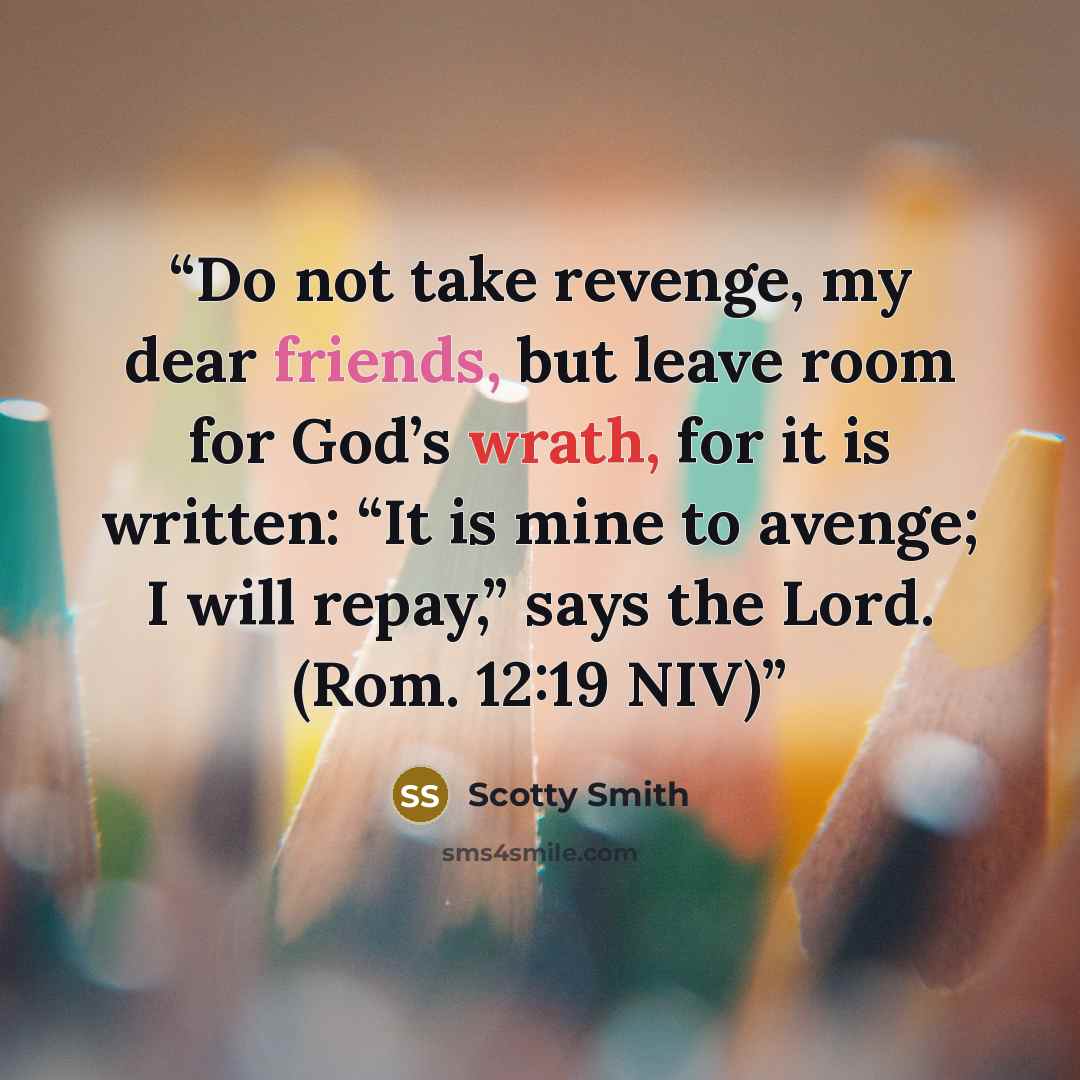 “Do not take revenge, my dear friends, but leave room for God’s wrath, for it is written: “It is mine to avenge; I will repay,” says the Lord. (Rom. 12:19 NIV)” quote by Scotty Smith