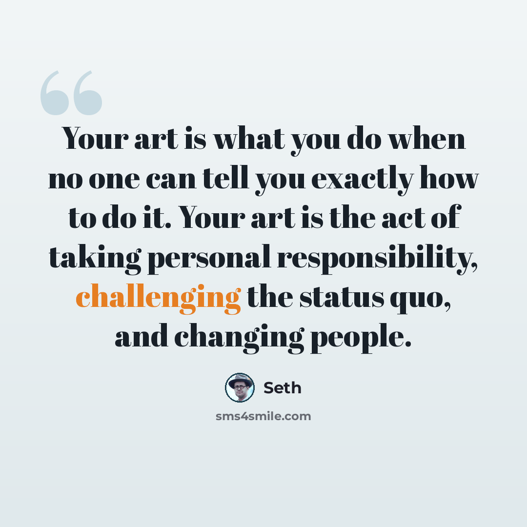 “Your art is what you do when no one can tell you exactly how to do it. Your art is the act of taking personal responsibility, challenging the status quo, and changing people.” quote by Seth