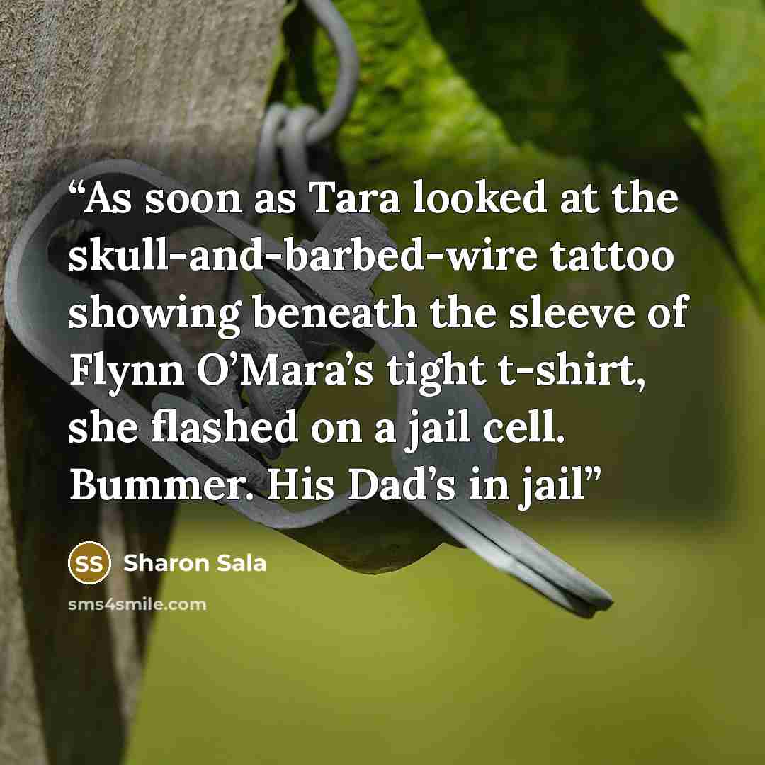 “As soon as Tara looked at the skull-and-barbed-wire tattoo showing beneath the sleeve of Flynn O’Mara’s tight t-shirt, she flashed on a jail cell. Bummer. His Dad’s in jail” quote by Sharon Sala