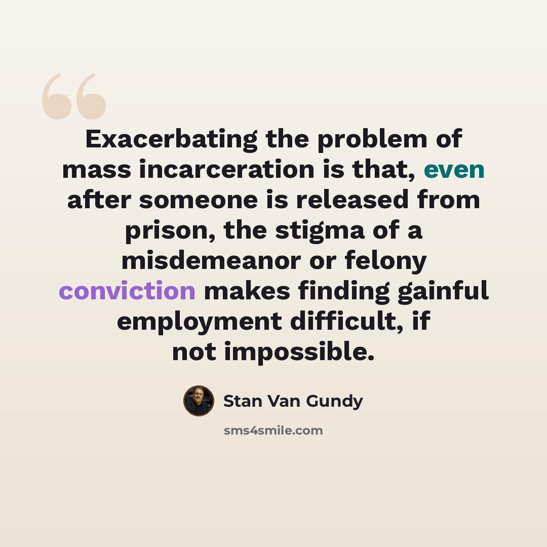 “Exacerbating the problem of mass incarceration is that, even after someone is released from prison, the stigma of a misdemeanor or felony conviction makes finding gainful employment difficult, if not impossible.” quote by Stan Van Gundy