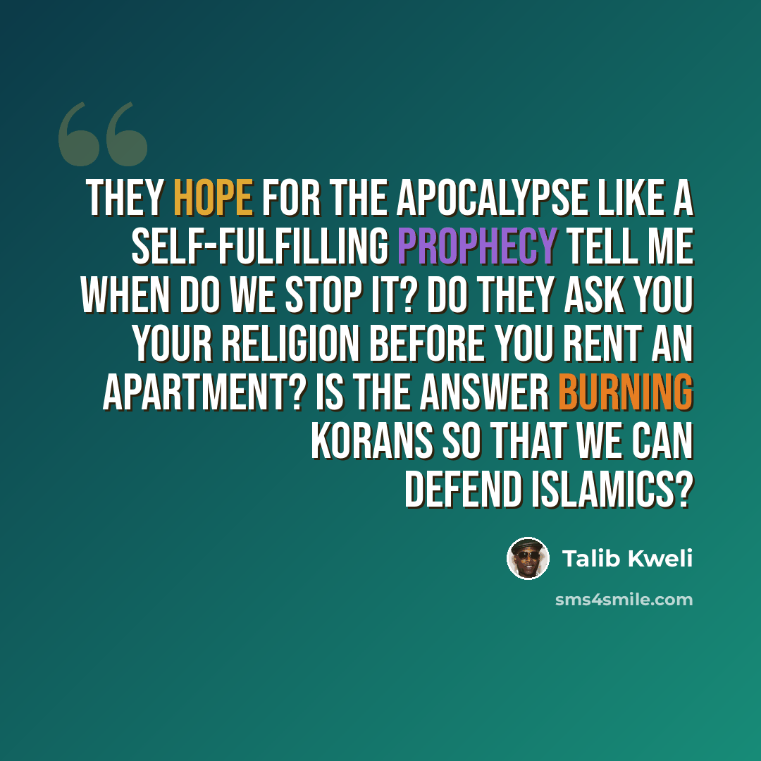 “They hope for the Apocalypse like a self-fulfilling prophecy Tell me when do we stop it? Do they ask you your religion before you rent an apartment? Is the answer burning Korans so that we can defend Islamics?” quote by Talib Kweli