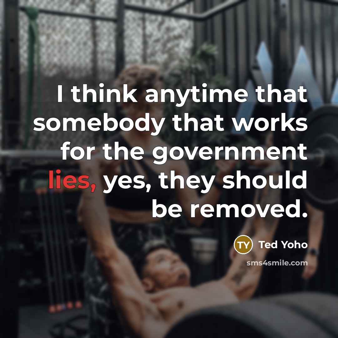 “I think anytime that somebody that works for the government lies, yes, they should be removed.” quote by Ted Yoho