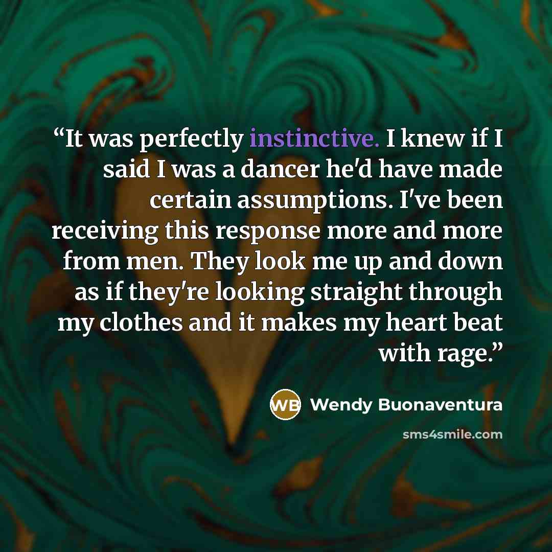 “It was perfectly instinctive. I knew if I said I was a dancer he'd have made certain assumptions. I've been receiving this response more and more from men. They look me up and down as if they're looking straight through my clothes and it makes my heart beat with rage.” quote by Wendy Buonaventura