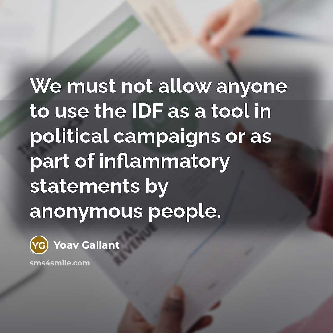 “We must not allow anyone to use the IDF as a tool in political campaigns or as part of inflammatory statements by anonymous people.” quote by Yoav Gallant