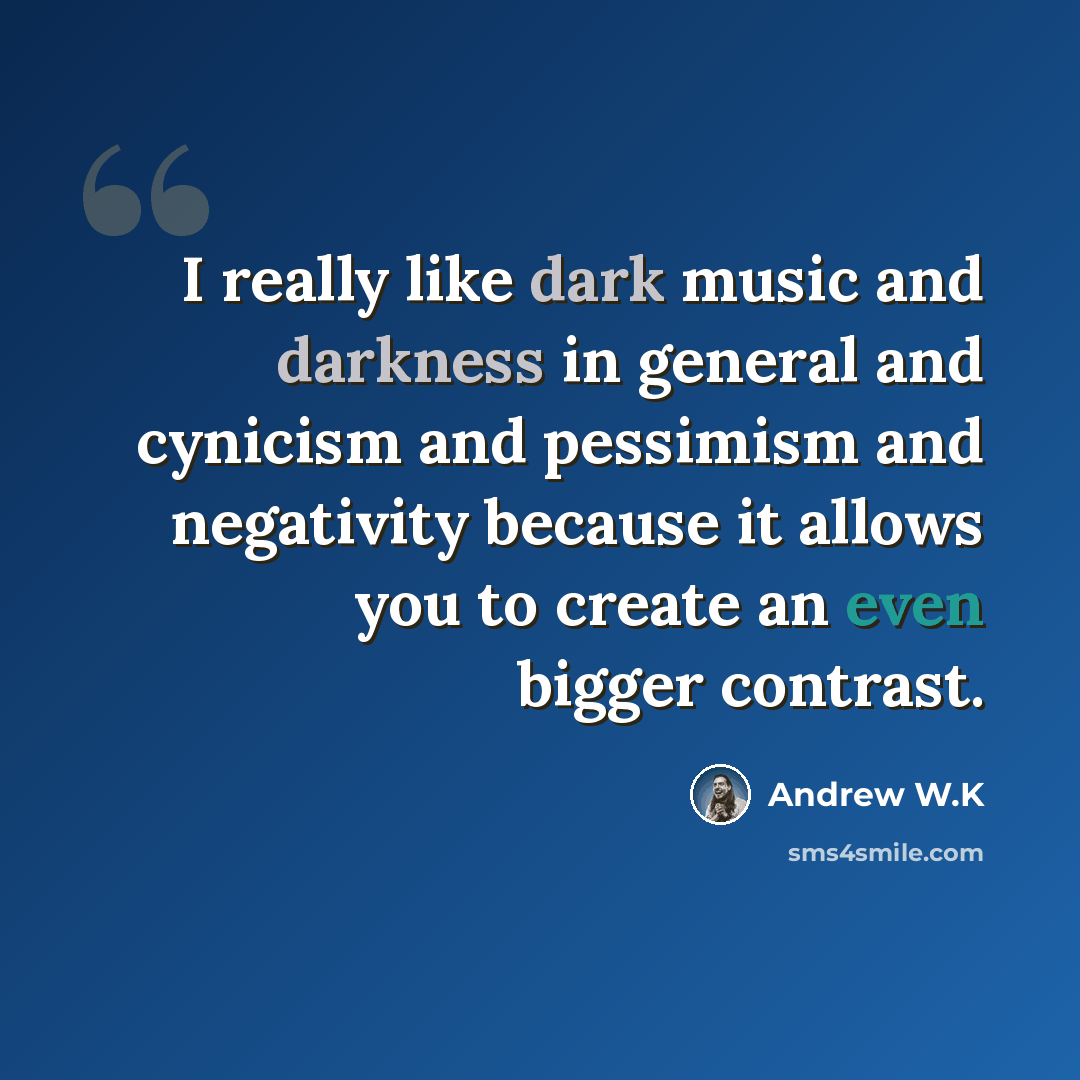 “I really like dark music and darkness in general and cynicism and pessimism and negativity because it allows you to create an even bigger contrast.” quote by Andrew W.K