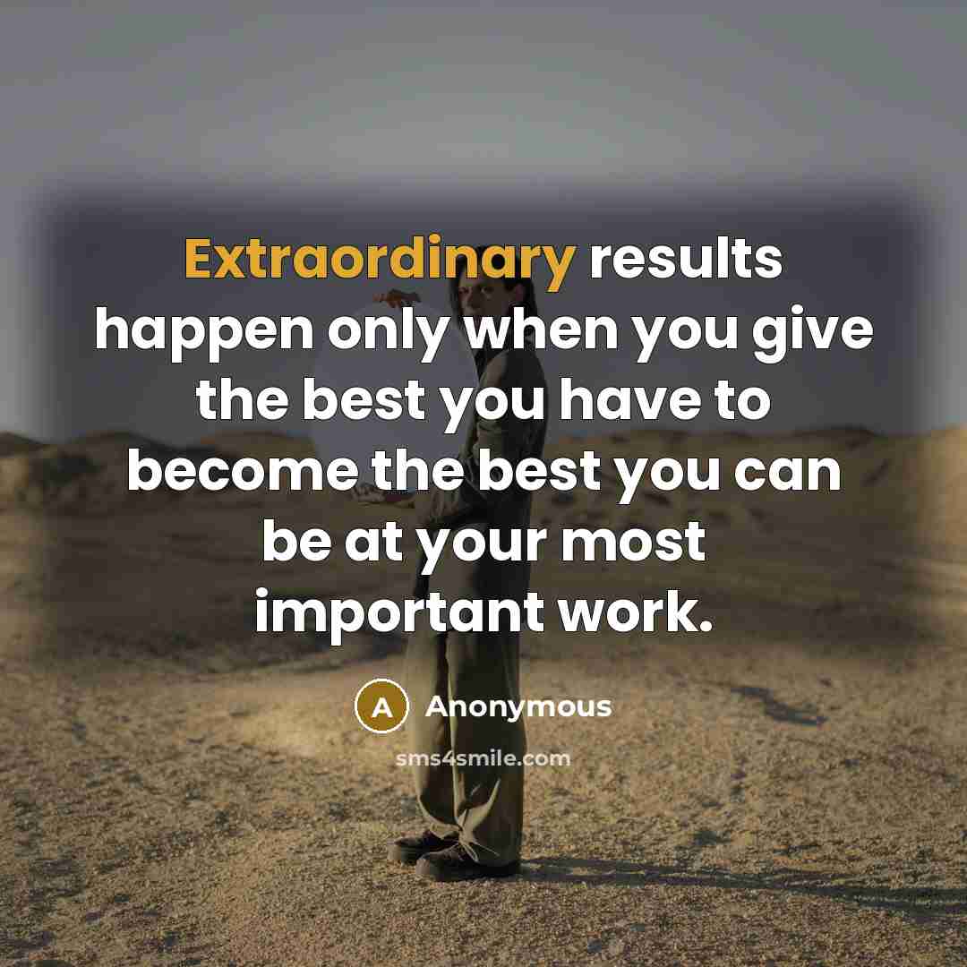 “Extraordinary results happen only when you give the best you have to become the best you can be at your most important work.” quote by Anonymous