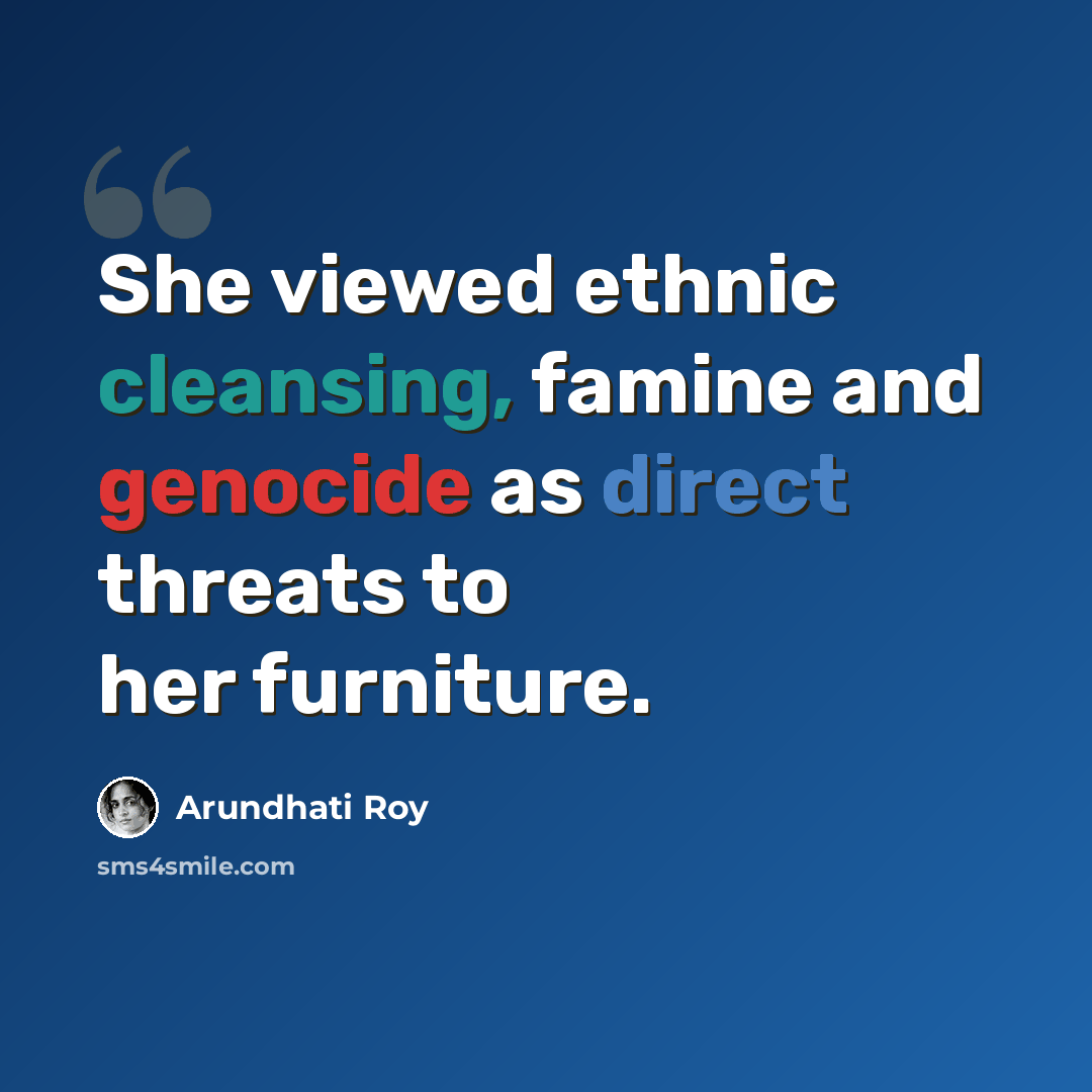 “She viewed ethnic cleansing, famine and genocide as direct threats to her furniture.” quote by Arundhati Roy