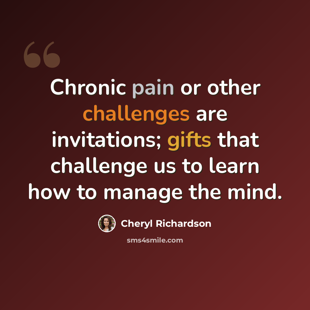 “Chronic pain or other challenges are invitations; gifts that challenge us to learn how to manage the mind.” quote by Cheryl Richardson