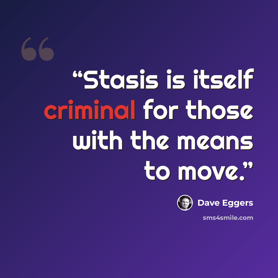 “Stasis is itself criminal for those with the means to move.” quote by Dave Eggers