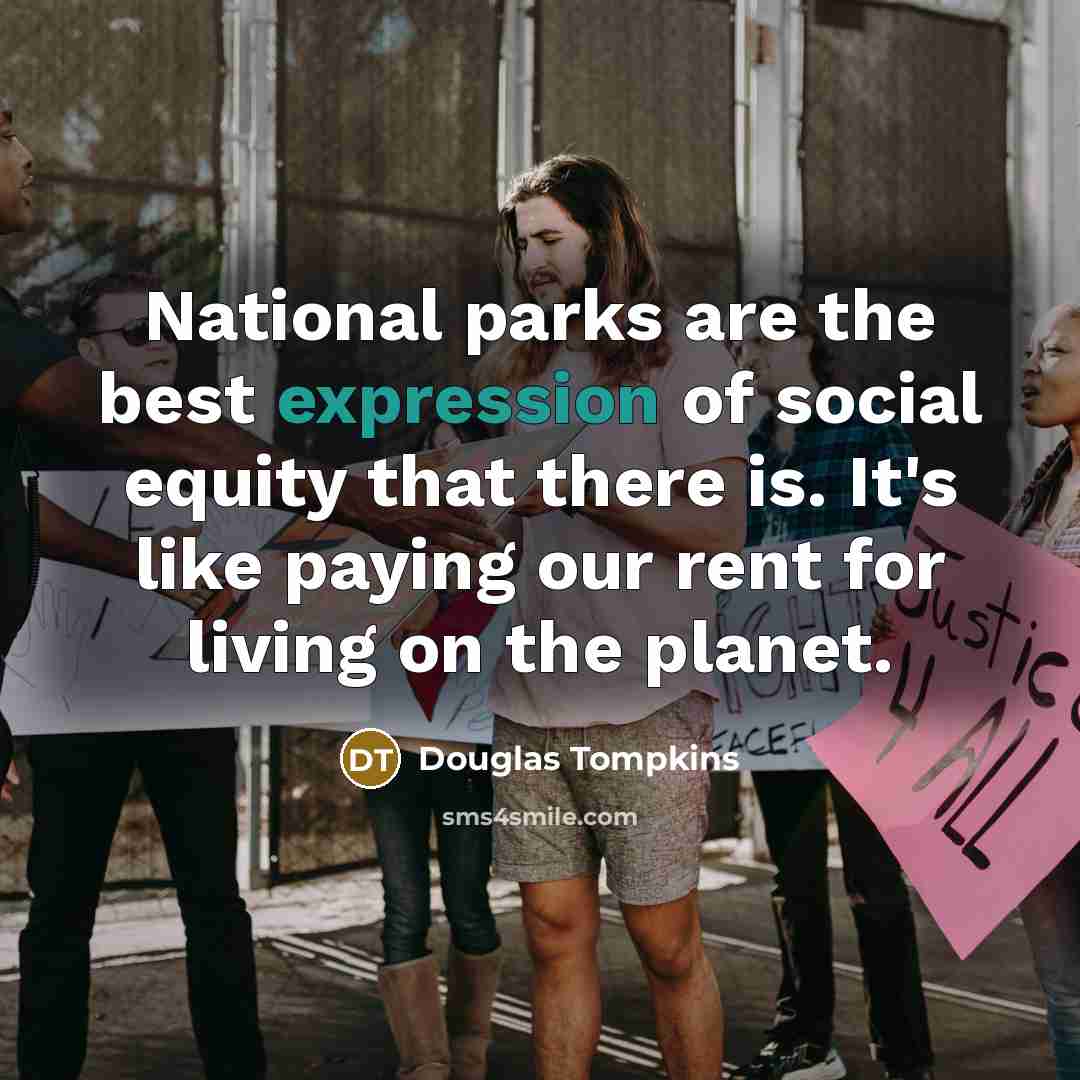 “National parks are the best expression of social equity that there is. It's like paying our rent for living on the planet.” quote by Douglas Tompkins