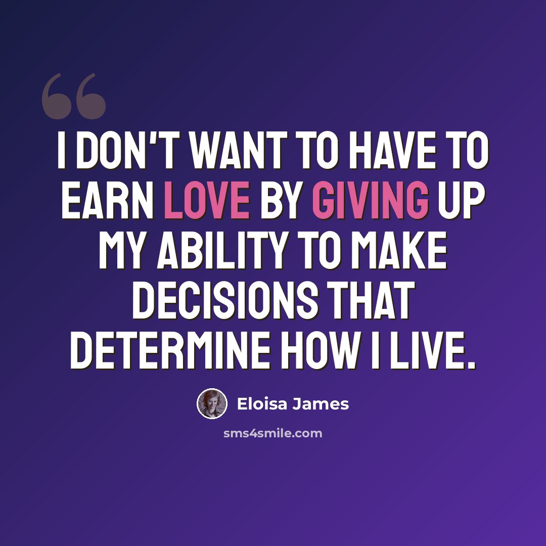 “I don't want to have to earn love by giving up my ability to make decisions that determine how I live.” quote by Eloisa James