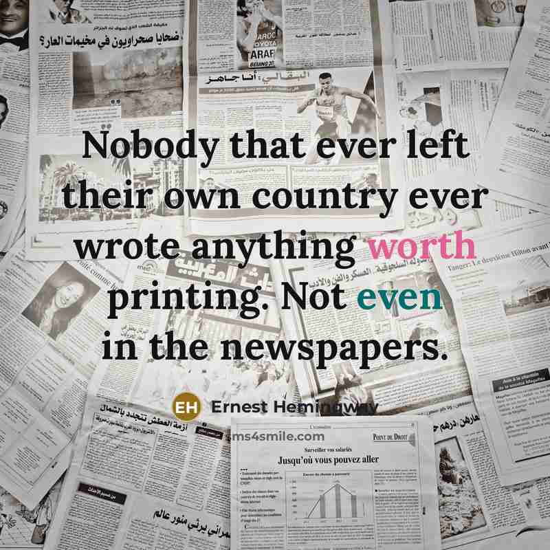 “Nobody that ever left their own country ever wrote anything worth printing. Not even in the newspapers.” quote by Ernest Hemingway