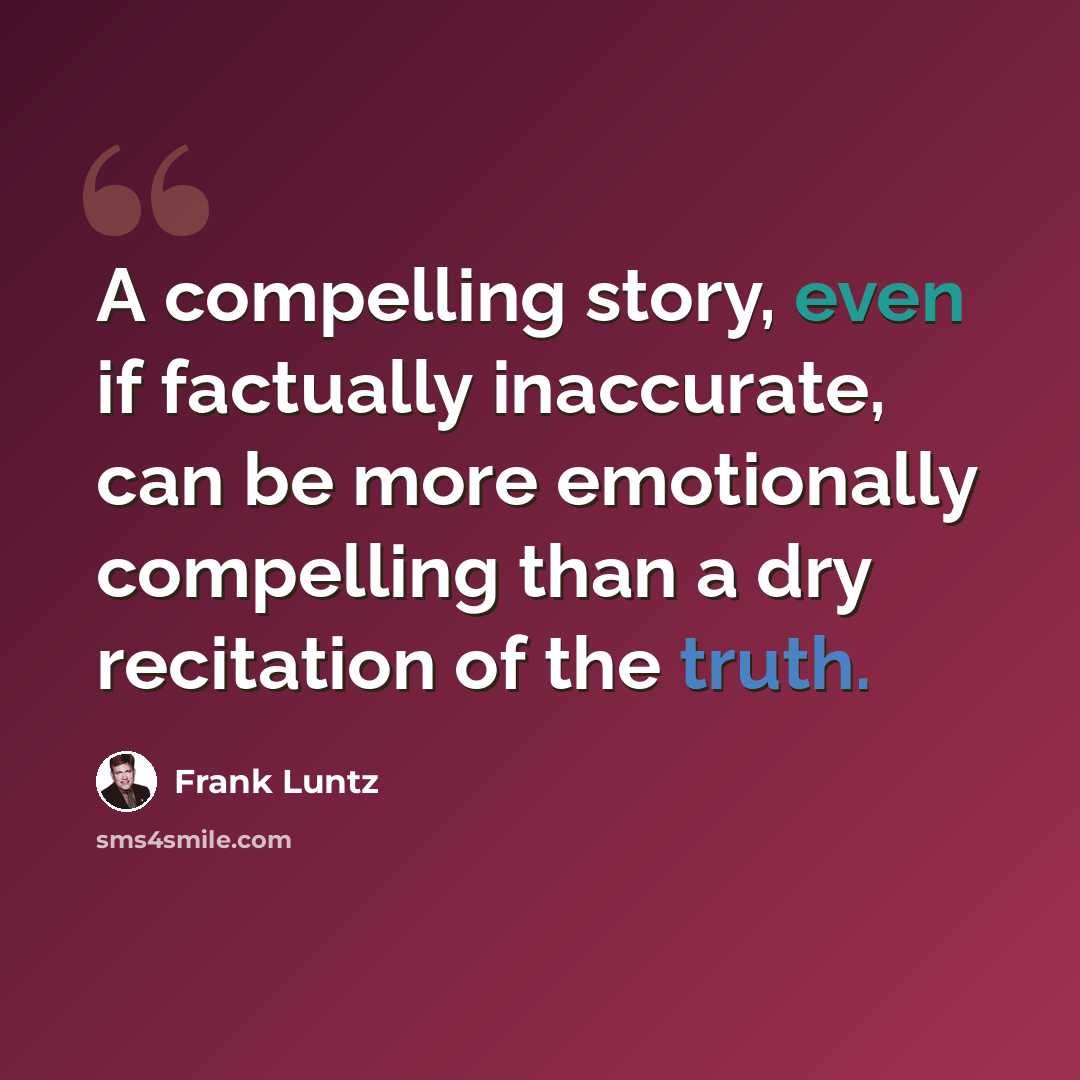 “A compelling story, even if factually inaccurate, can be more emotionally compelling than a dry recitation of the truth.” quote by Frank Luntz