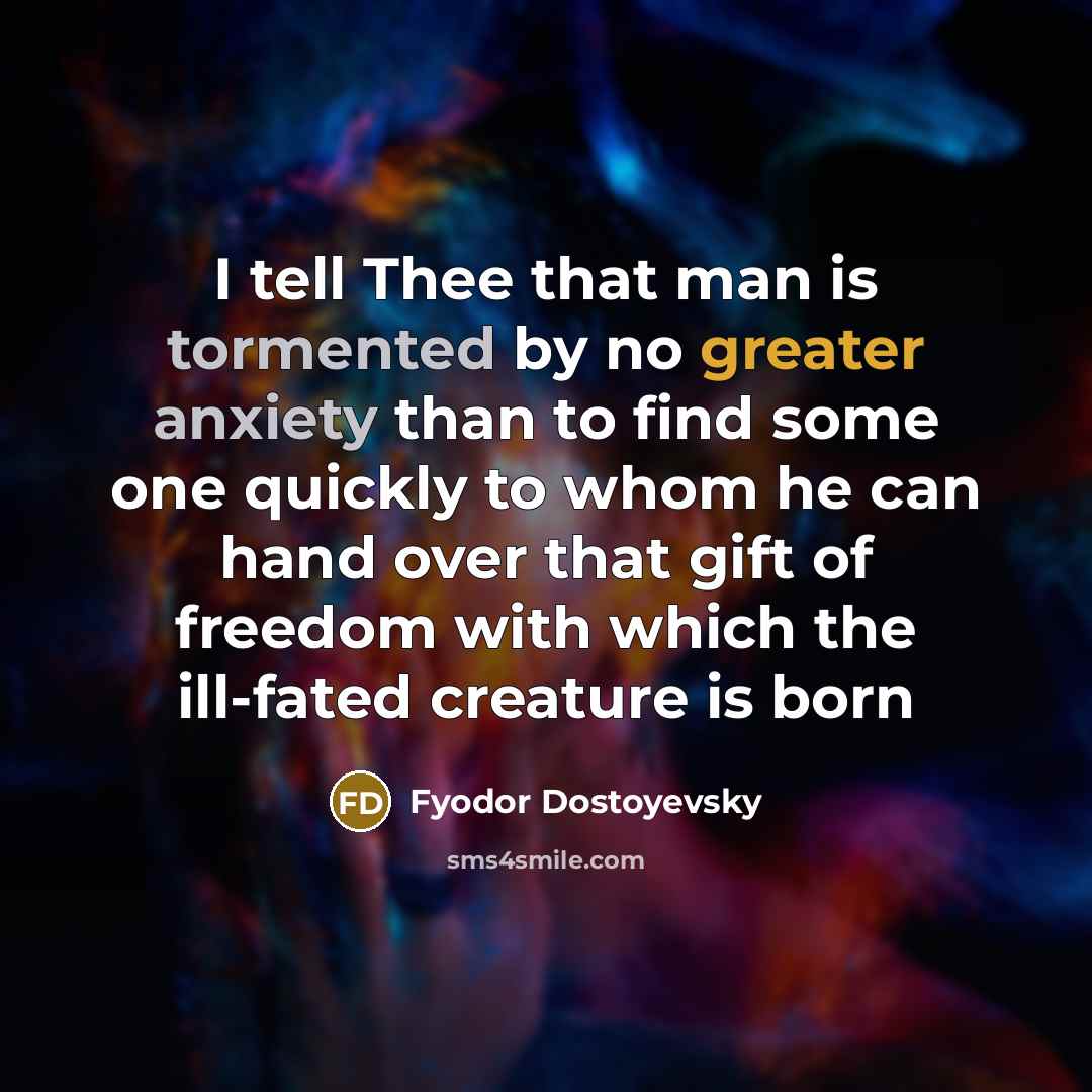 “I tell Thee that man is tormented by no greater anxiety than to find some one quickly to whom he can hand over that gift of freedom with which the ill-fated creature is born” quote by Fyodor Dostoyevsky