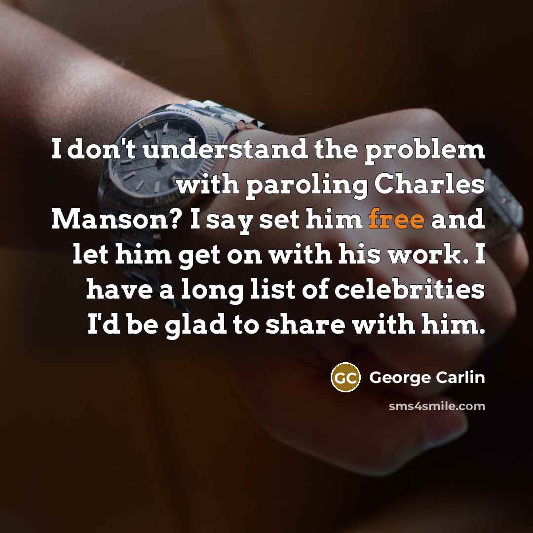 “I don't understand the problem with paroling Charles Manson? I say set him free and let him get on with his work. I have a long list of celebrities I'd be glad to share with him.” quote by George Carlin