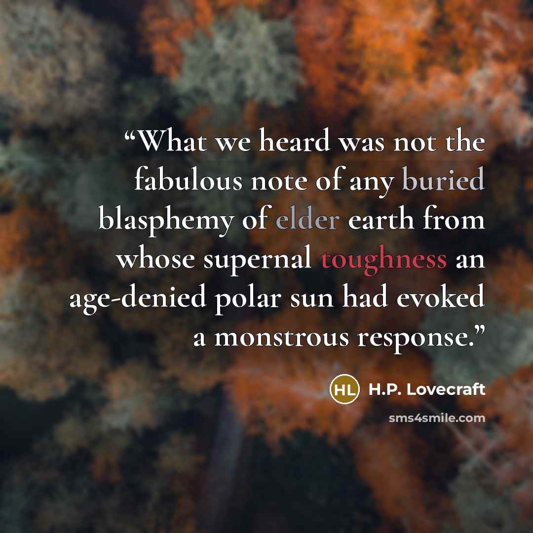 “What we heard was not the fabulous note of any buried blasphemy of elder earth from whose supernal toughness an age-denied polar sun had evoked a monstrous response.” quote by H.P. Lovecraft