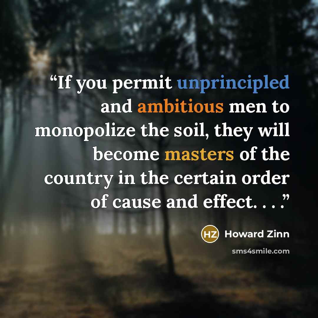 “If you permit unprincipled and ambitious men to monopolize the soil, they will become masters of the country in the certain order of cause and effect. . . .” quote by Howard Zinn