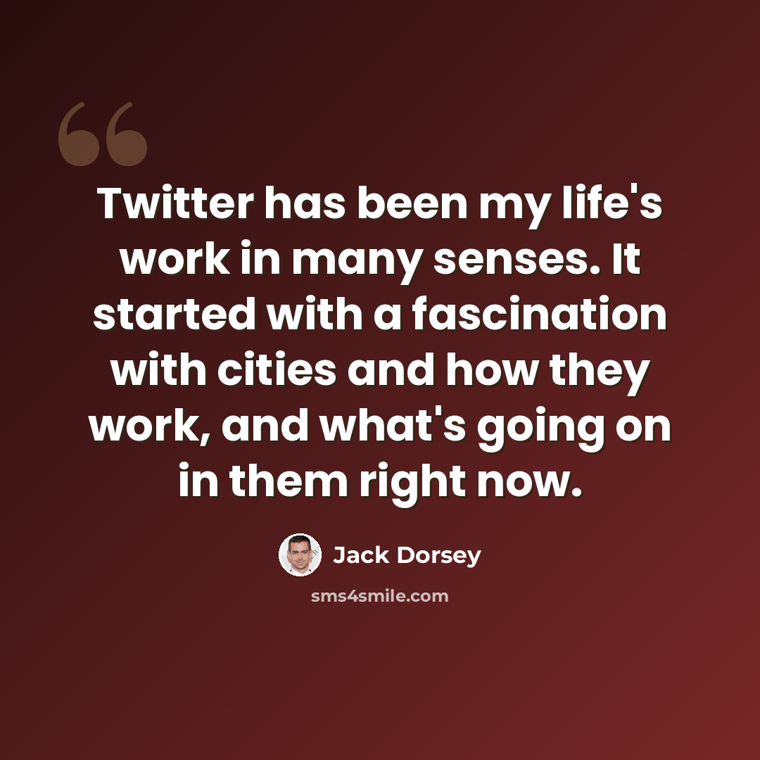 “Twitter has been my life's work in many senses. It started with a fascination with cities and how they work, and what's going on in them right now.” quote by Jack Dorsey