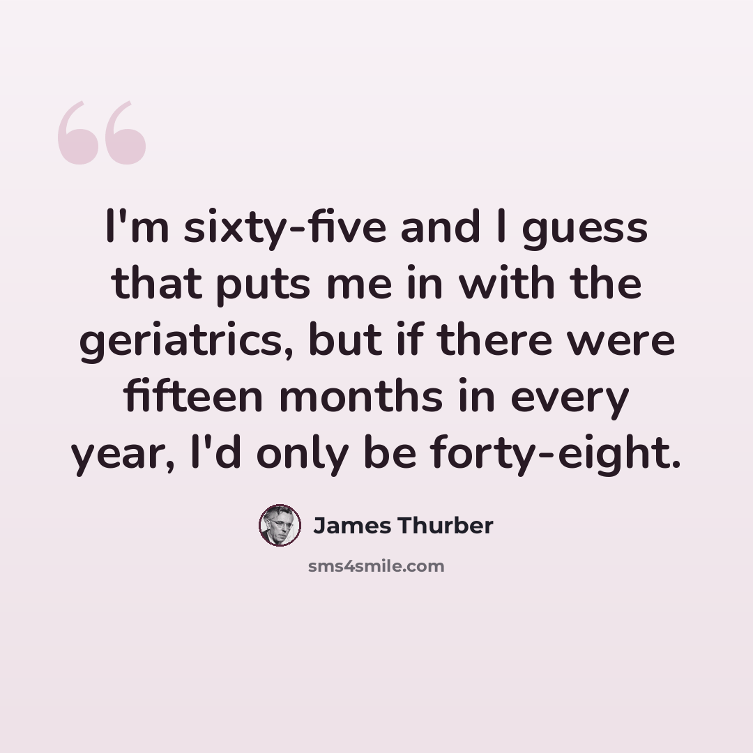 “I'm sixty-five and I guess that puts me in with the geriatrics, but if there were fifteen months in every year, I'd only be forty-eight.” quote by James Thurber