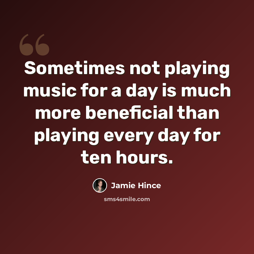 “Sometimes not playing music for a day is much more beneficial than playing every day for ten hours.” quote by Jamie Hince