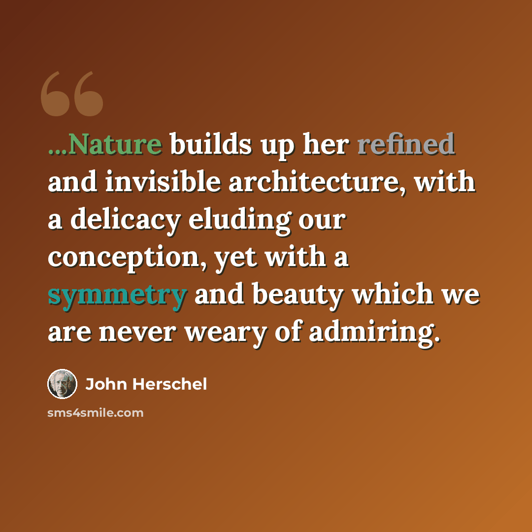 “...Nature builds up her refined and invisible architecture, with a delicacy eluding our conception, yet with a symmetry and beauty which we are never weary of admiring.” quote by John Herschel
