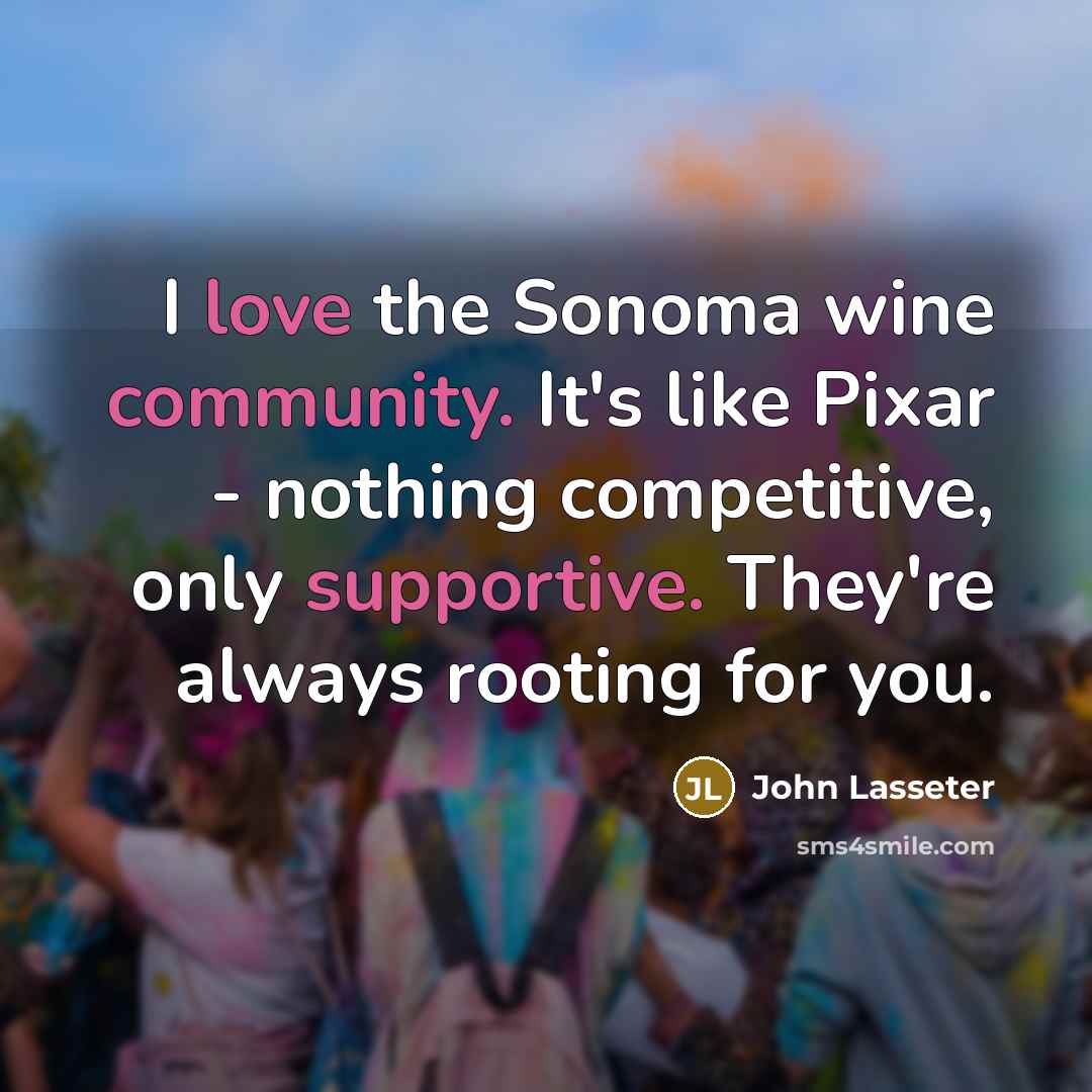 “I love the Sonoma wine community. It's like Pixar - nothing competitive, only supportive. They're always rooting for you.” quote by John Lasseter