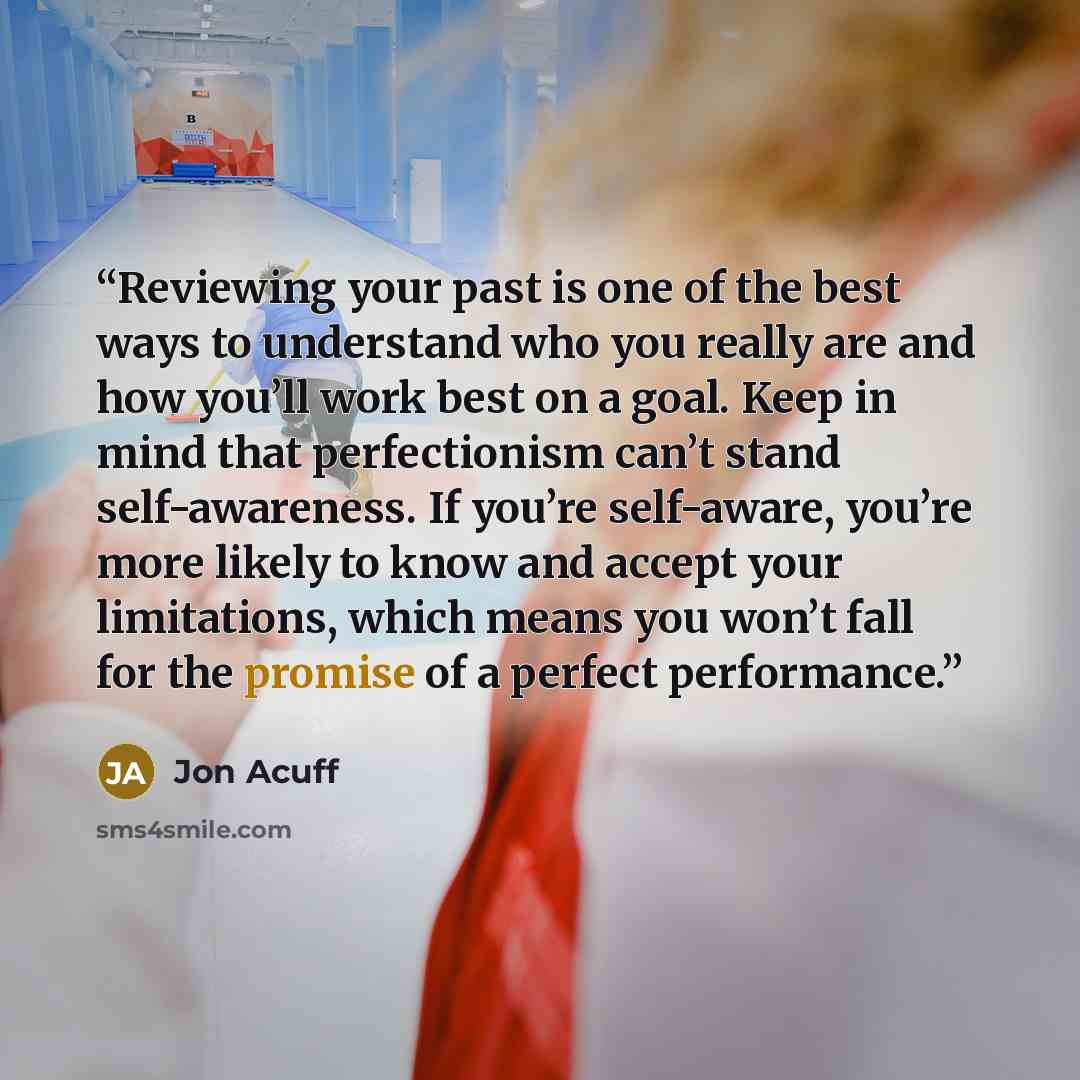 “Reviewing your past is one of the best ways to understand who you really are and how you’ll work best on a goal. Keep in mind that perfectionism can’t stand self-awareness. If you’re self-aware, you’re more likely to know and accept your limitations, which means you won’t fall for the promise of a…” quote by Jon Acuff