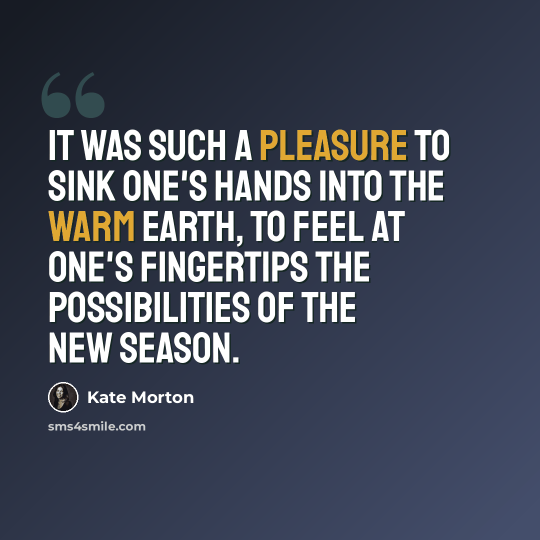 “It was such a pleasure to sink one's hands into the warm earth, to feel at one's fingertips the possibilities of the new season.” quote by Kate Morton