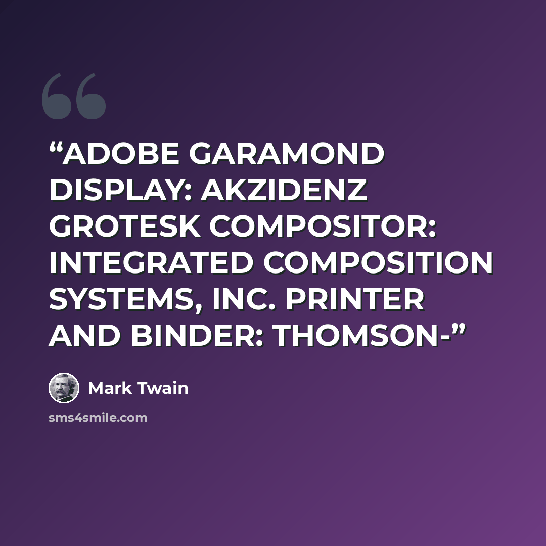 “ADOBE GARAMOND DISPLAY: AKZIDENZ GROTESK COMPOSITOR: INTEGRATED COMPOSITION SYSTEMS, INC. PRINTER AND BINDER: THOMSON-” quote by Mark Twain