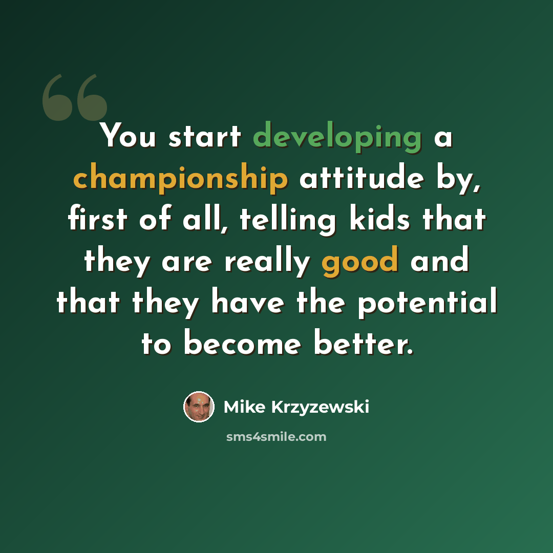 “You start developing a championship attitude by, first of all, telling kids that they are really good and that they have the potential to become better.” quote by Mike Krzyzewski