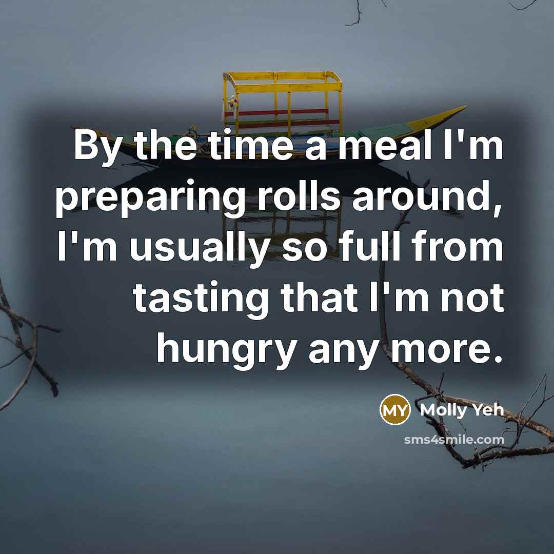 “By the time a meal I'm preparing rolls around, I'm usually so full from tasting that I'm not hungry any more.” quote by Molly Yeh