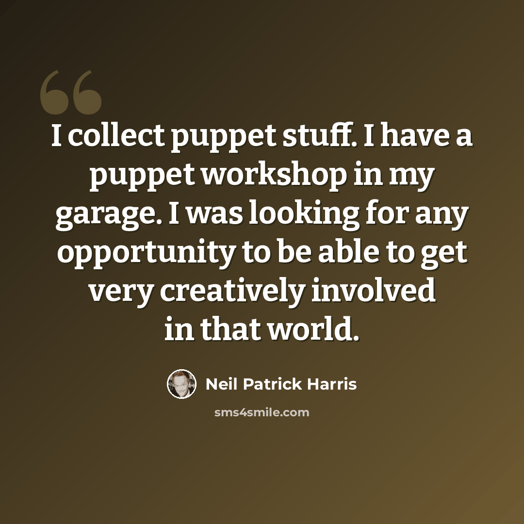 “I collect puppet stuff. I have a puppet workshop in my garage. I was looking for any opportunity to be able to get very creatively involved in that world.” quote by Neil Patrick Harris