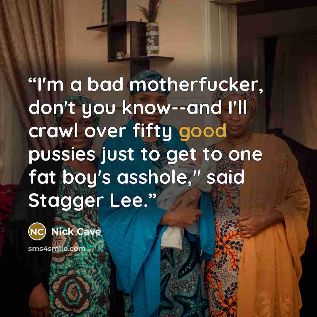 “I'm a bad motherfucker, don't you know--and I'll crawl over fifty good pussies just to get to one fat boy's asshole," said Stagger Lee.” quote by Nick Cave