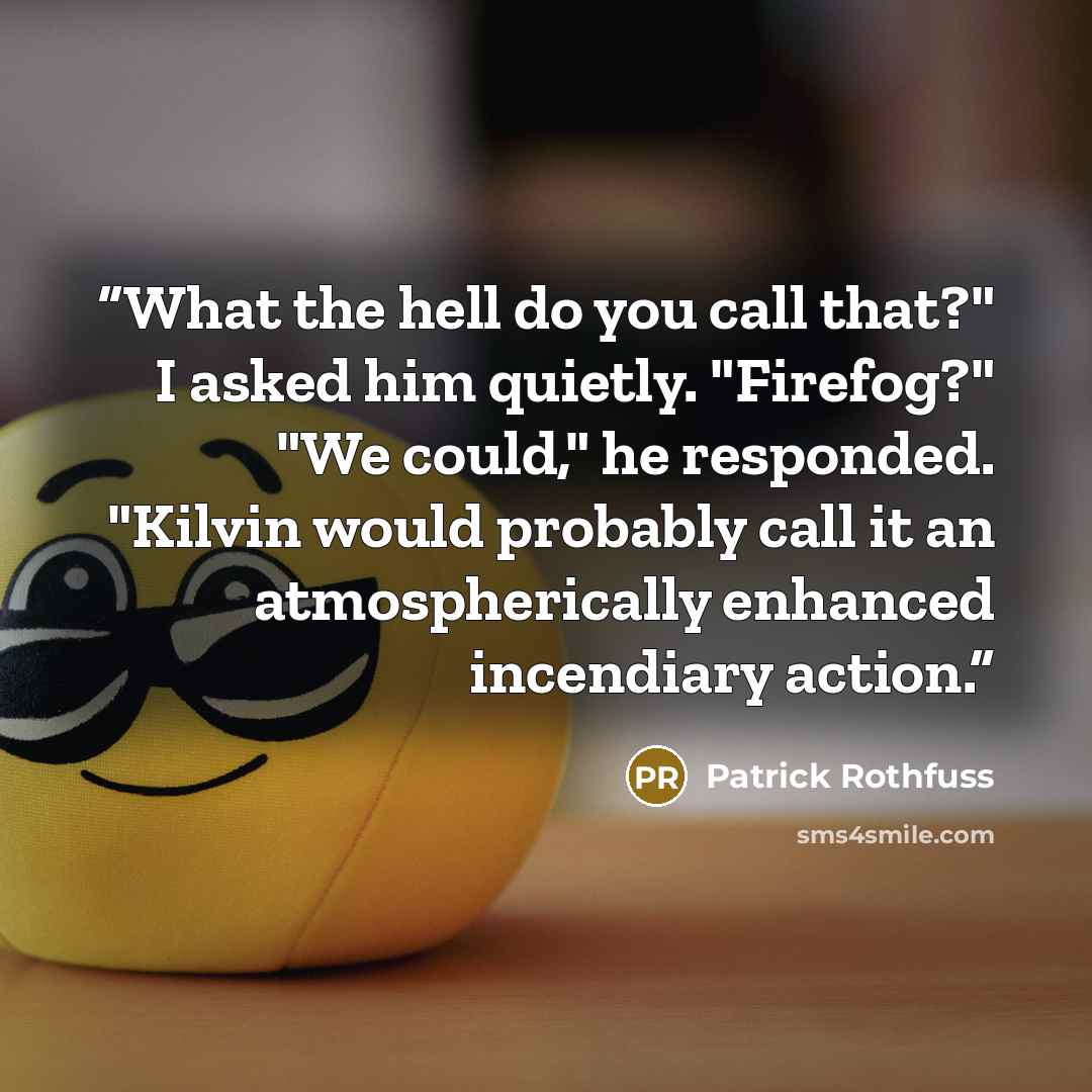 “What the hell do you call that?" I asked him quietly. "Firefog?" "We could," he responded. "Kilvin would probably call it an atmospherically enhanced incendiary action.” quote by Patrick Rothfuss