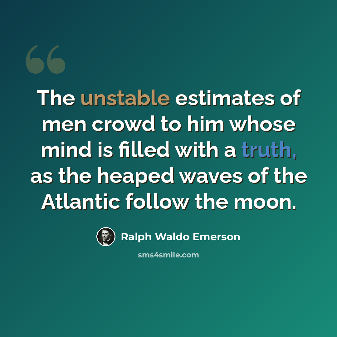 “The unstable estimates of men crowd to him whose mind is filled with a truth, as the heaped waves of the Atlantic follow the moon.” quote by Ralph Waldo Emerson