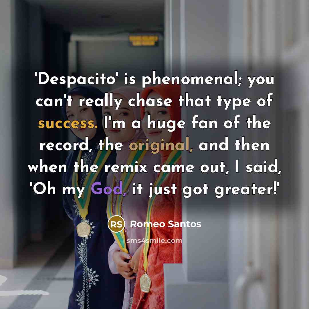 “'Despacito' is phenomenal; you can't really chase that type of success. I'm a huge fan of the record, the original, and then when the remix came out, I said, 'Oh my God, it just got greater!'” quote by Romeo Santos