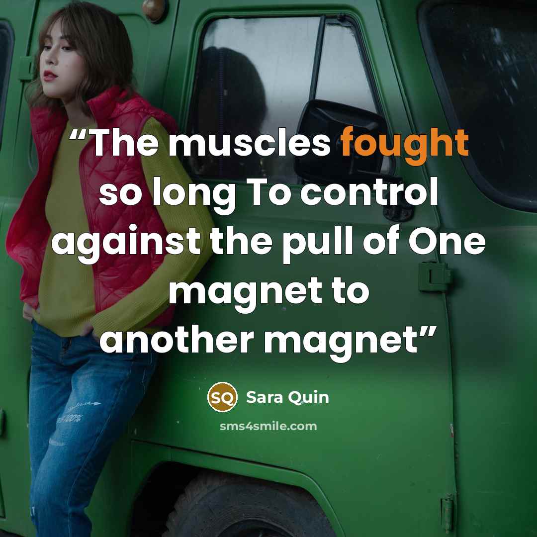 “The muscles fought so long To control against the pull of One magnet to another magnet” quote by Sara Quin