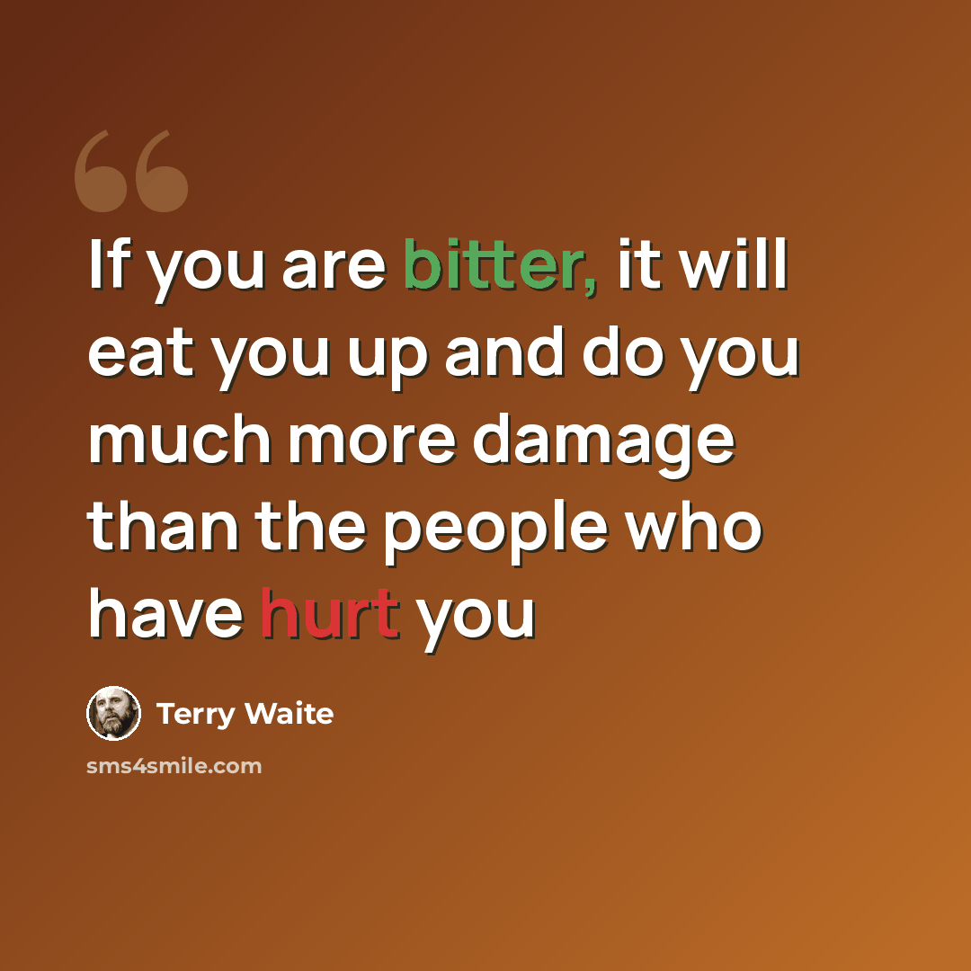 “If you are bitter, it will eat you up and do you much more damage than the people who have hurt you” quote by Terry Waite