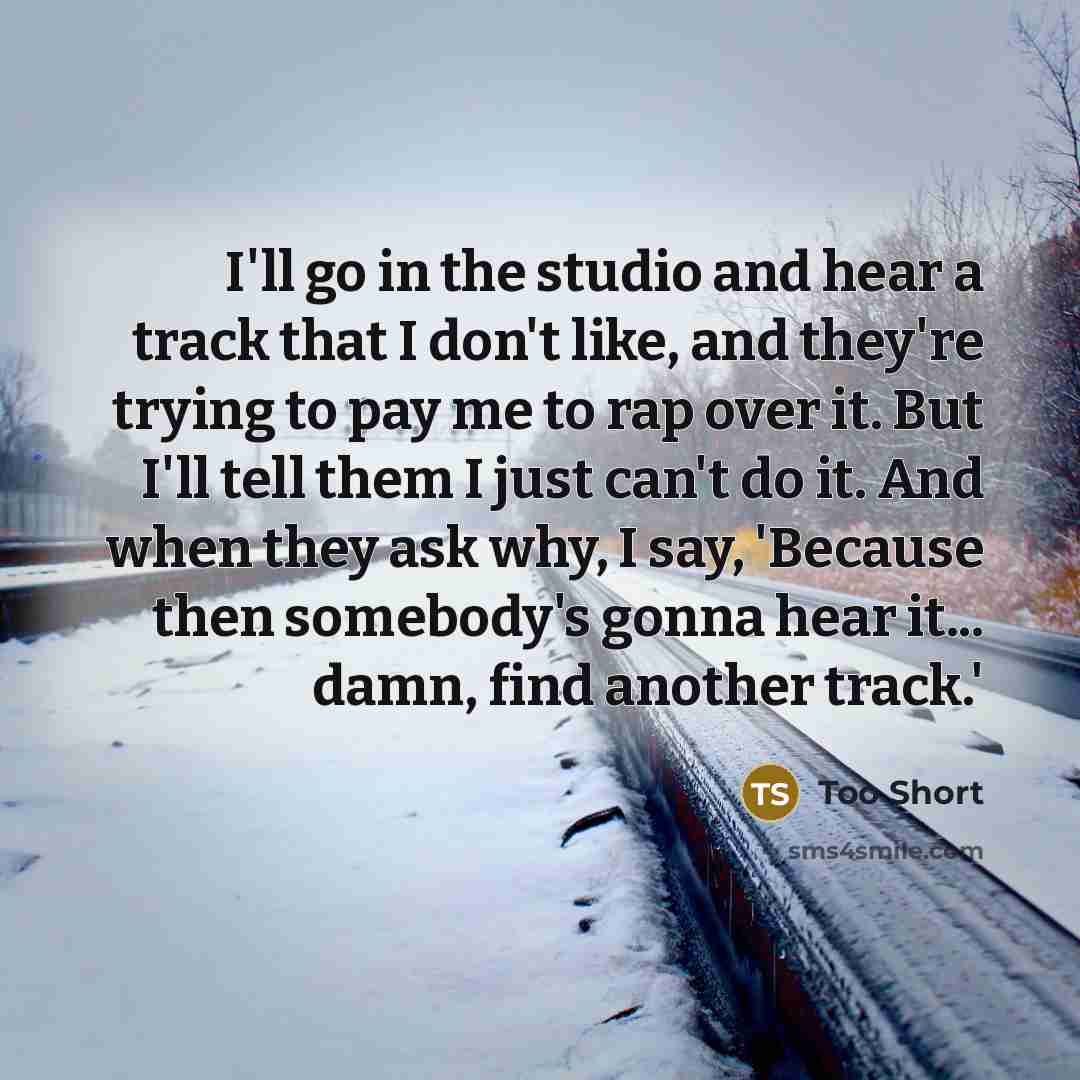 “I'll go in the studio and hear a track that I don't like, and they're trying to pay me to rap over it. But I'll tell them I just can't do it. And when they ask why, I say, 'Because then somebody's gonna hear it... damn, find another track.'” quote by Too Short
