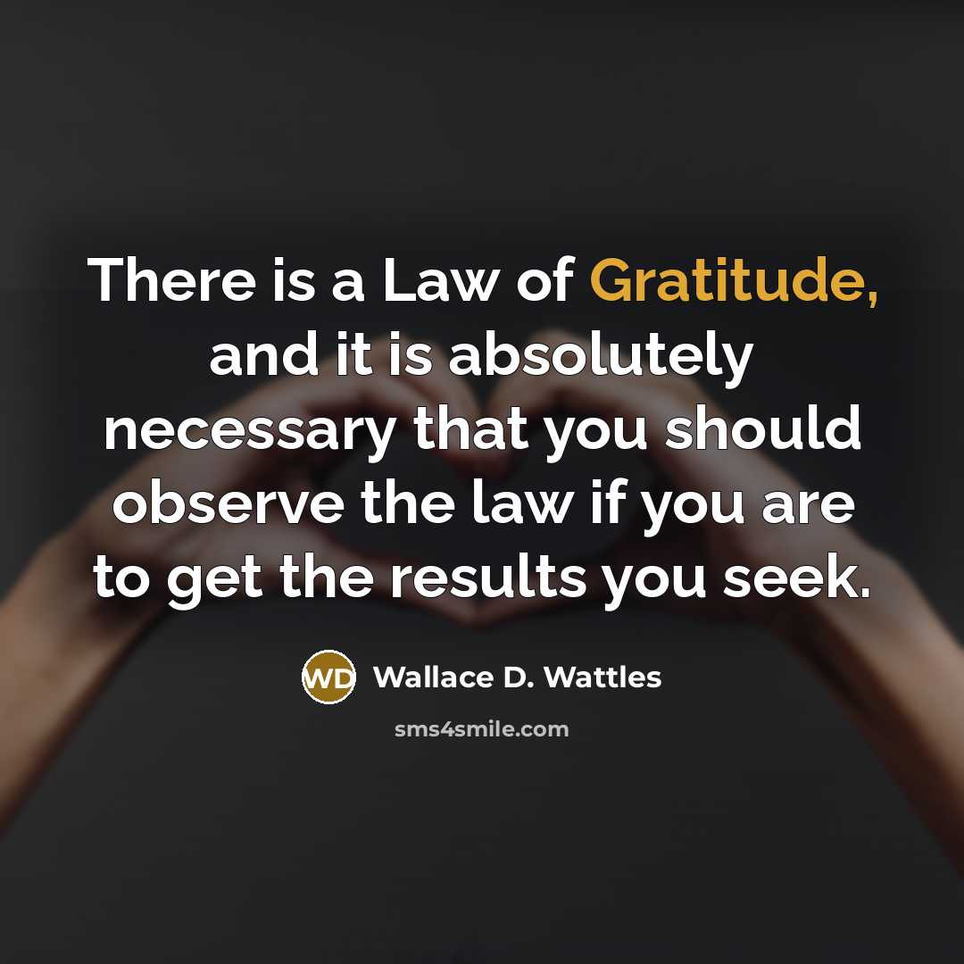“There is a Law of Gratitude, and it is absolutely necessary that you should observe the law if you are to get the results you seek.” quote by Wallace D. Wattles