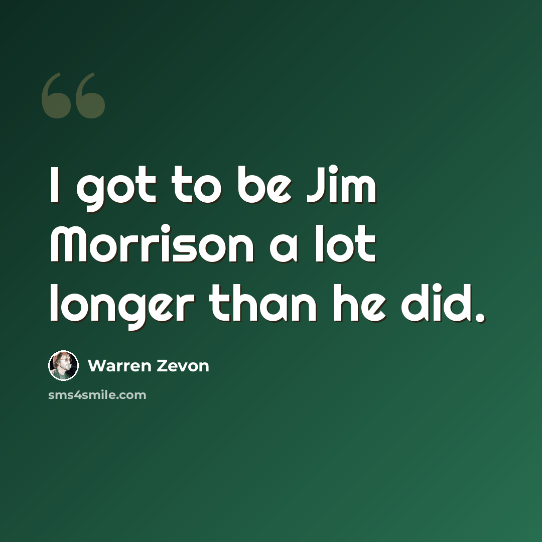 “I got to be Jim Morrison a lot longer than he did.” quote by Warren Zevon