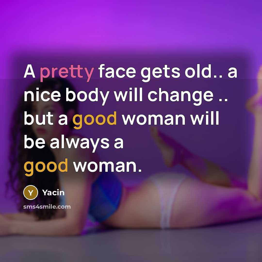 “A pretty face gets old.. a nice body will change .. but a good woman will be always a good woman.” quote by Yacin