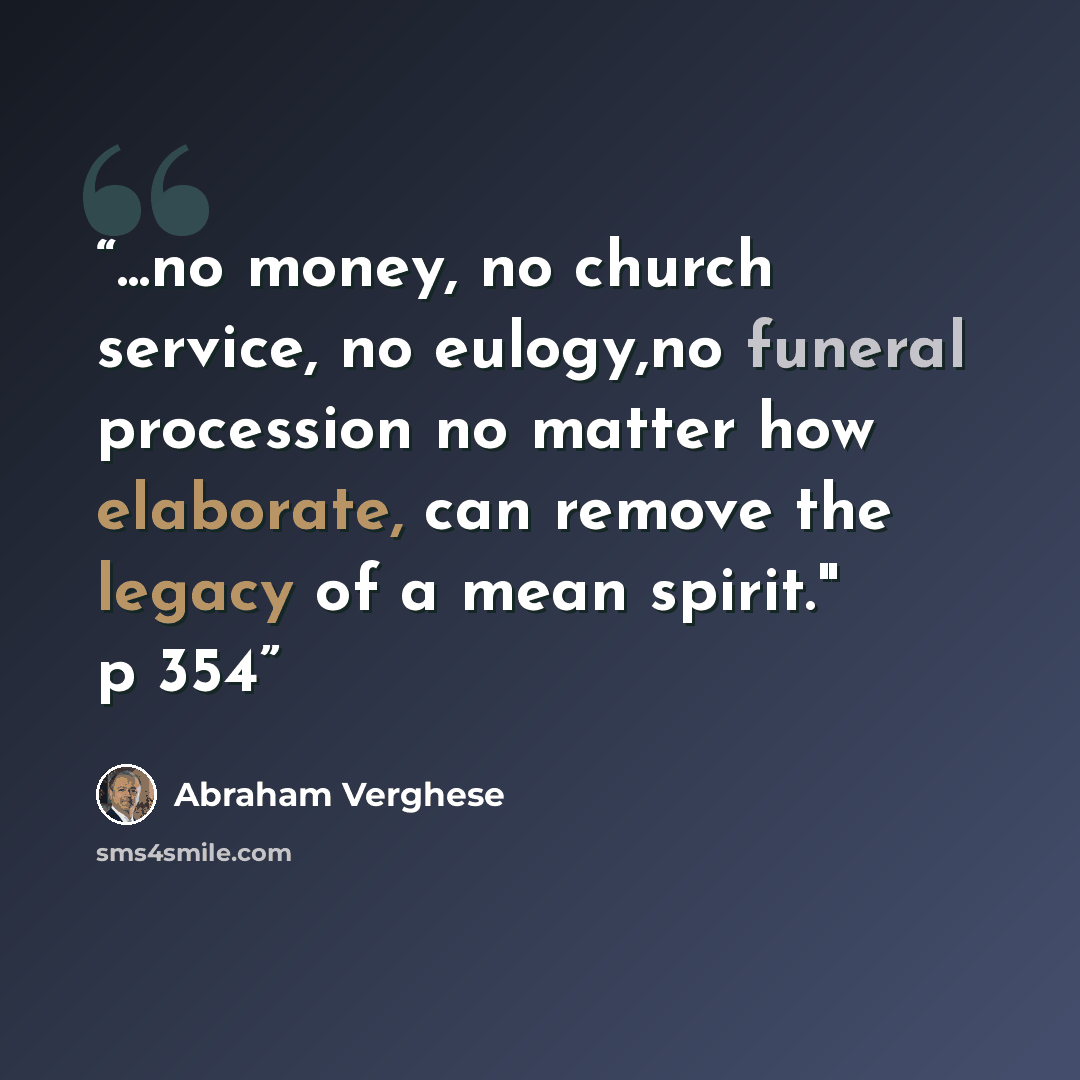 “...no money, no church service, no eulogy,no funeral procession no matter how elaborate, can remove the legacy of a mean spirit." p 354” quote by Abraham Verghese