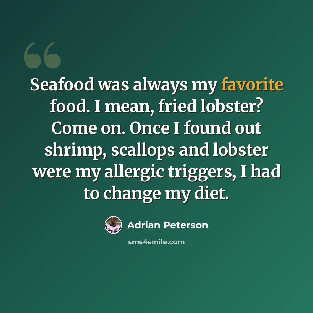 “Seafood was always my favorite food. I mean, fried lobster? Come on. Once I found out shrimp, scallops and lobster were my allergic triggers, I had to change my diet.” quote by Adrian Peterson