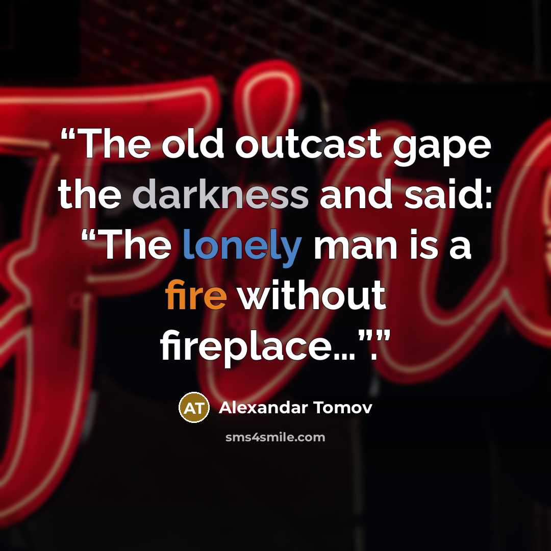“The old outcast gape the darkness and said: “The lonely man is a fire without fireplace…”.” quote by Alexandar Tomov