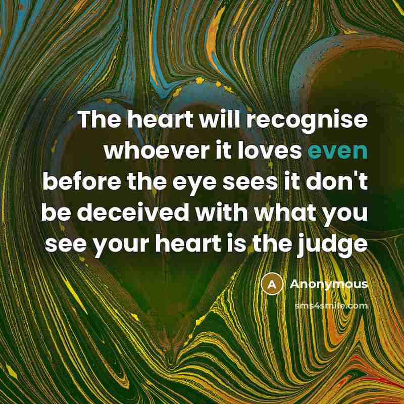 “The heart will recognise whoever it loves even before the eye sees it don't be deceived with what you see your heart is the judge” quote by Anonymous