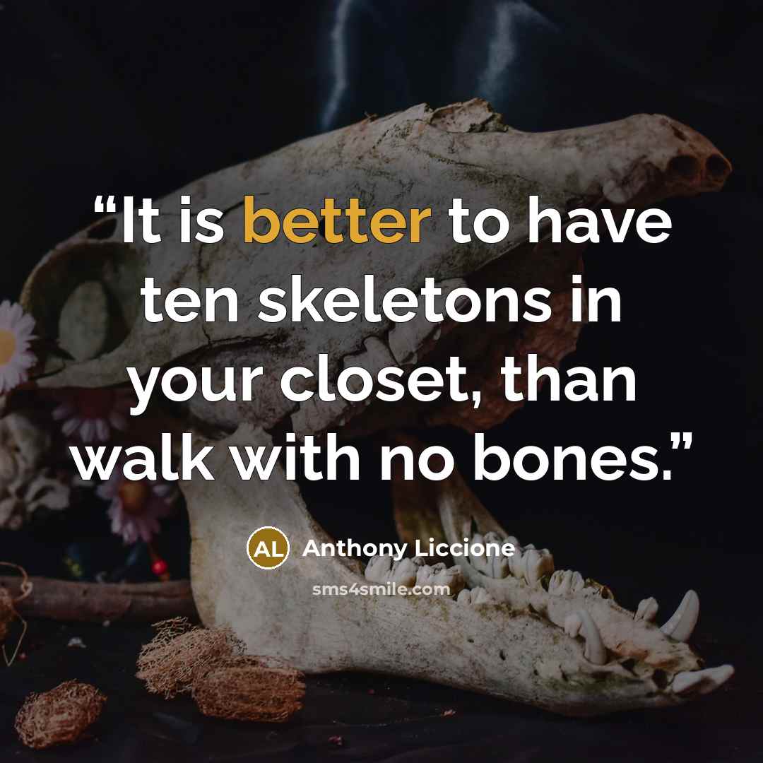 “It is better to have ten skeletons in your closet, than walk with no bones.” quote by Anthony Liccione