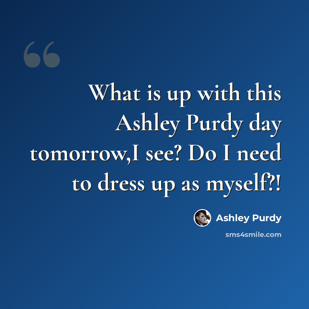 “What is up with this Ashley Purdy day tomorrow,I see? Do I need to dress up as myself?!” quote by Ashley Purdy