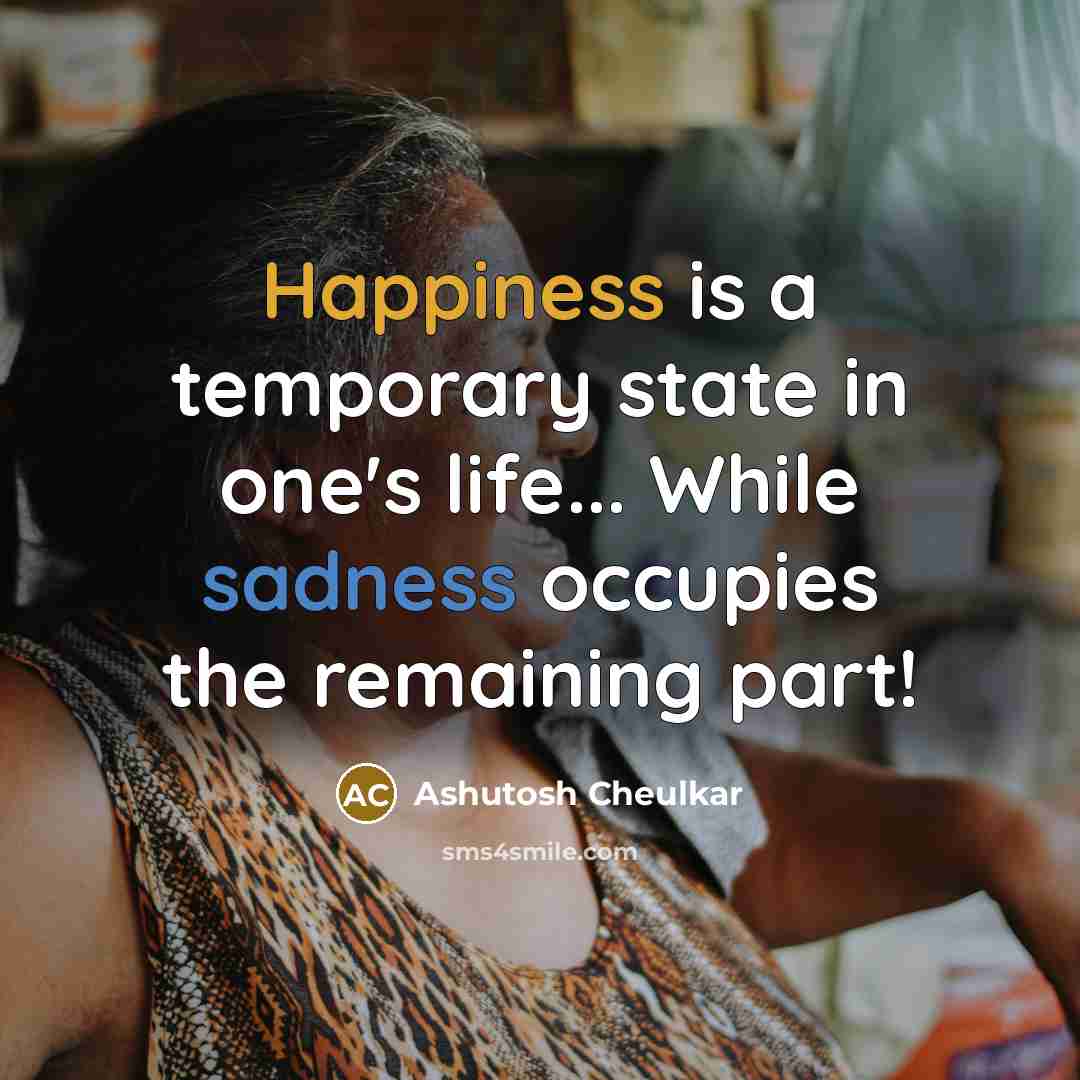 “Happiness is a temporary state in one's life... While sadness occupies the remaining part!” quote by Ashutosh Cheulkar